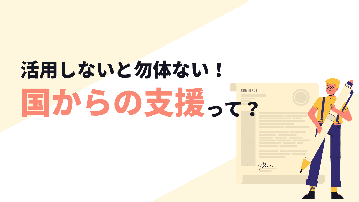 活用しないと勿体ない! 国からの支援って? 活用しないと勿体ない! 国からの支援って?